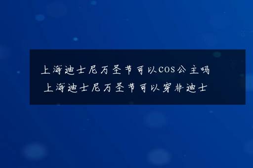 上海迪士尼万圣节可以cos公主吗 上海迪士尼万圣节可以穿非迪士尼的衣服吗