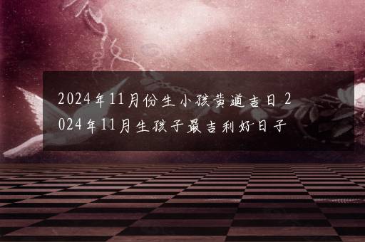 2024年11月份生小孩黄道吉日 2024年11月生孩子最吉利好日子