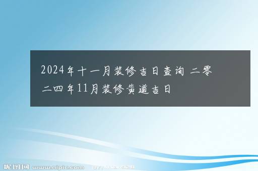 2024年十一月装修吉日查询 二零二四年11月装修黄道吉日