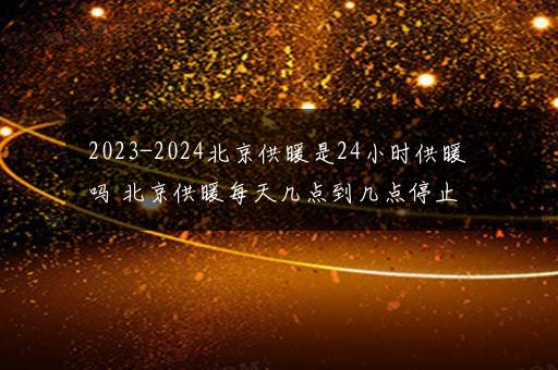 2023-2024北京供暖是24小时供暖吗 北京供暖每天几点到几点停止