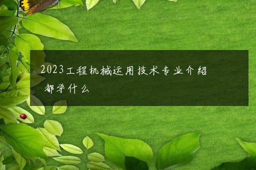 2023工程机械运用技术专业介绍 都学什么