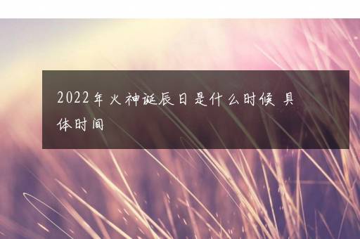 2022年火神诞辰日是什么时候 具体时间