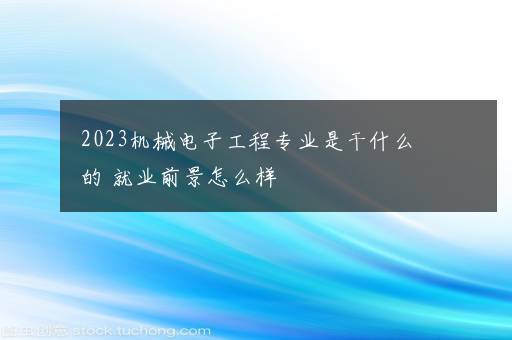 2023机械电子工程专业是干什么的 就业前景怎么样