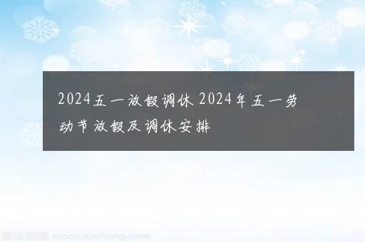 2024五一放假调休 2024年五一劳动节放假及调休安排