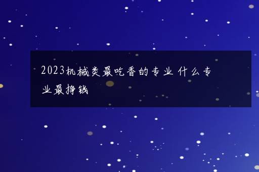 2023机械类最吃香的专业 什么专业最挣钱