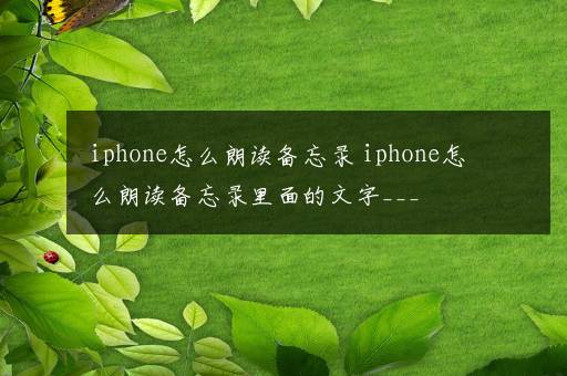 iphone怎么朗读备忘录 iphone怎么朗读备忘录里面的文字