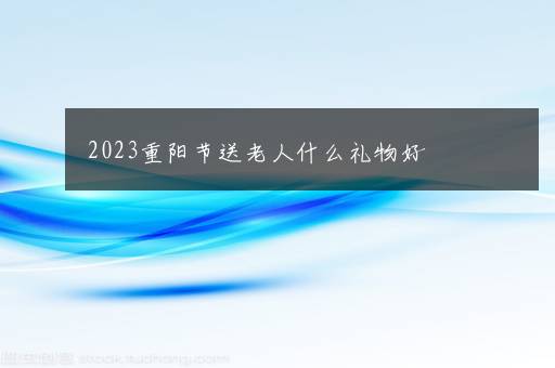 2023重阳节送老人什么礼物好