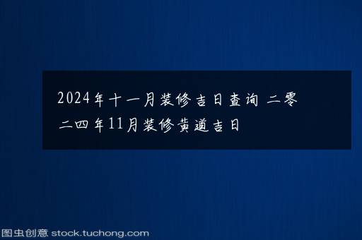 2024年十一月装修吉日查询 二零二四年11月装修黄道吉日