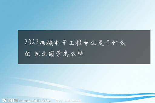 2023机械电子工程专业是干什么的 就业前景怎么样