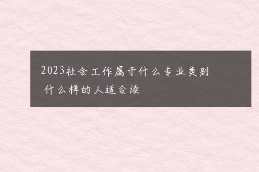 2023社会工作属于什么专业类别 什么样的人适合读