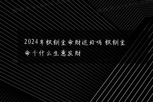 2024年钗钏金命财运好吗 钗钏金命干什么生意发财