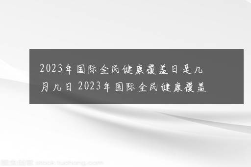 2023年国际全民健康覆盖日是几月几日 2023年国际全民健康覆盖日是哪天