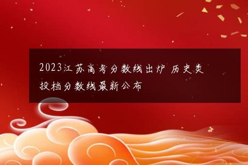 2023江苏高考分数线出炉 历史类投档分数线最新公布