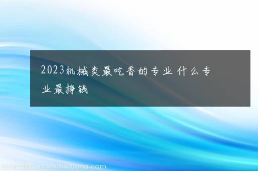 2023机械类最吃香的专业 什么专业最挣钱