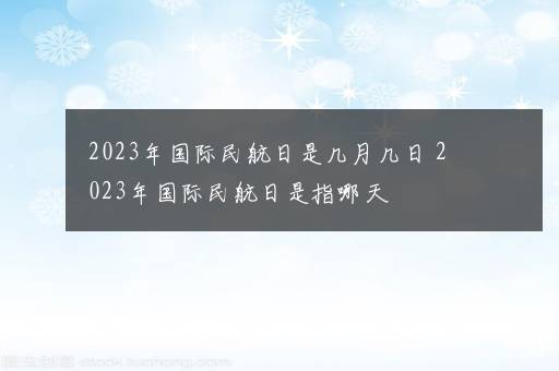 2023年国际民航日是几月几日 2023年国际民航日是指哪天