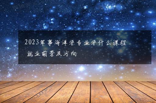 2023军事海洋学专业学什么课程 就业前景及方向