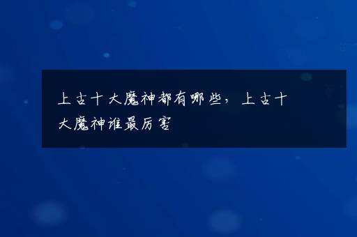 上古十大魔神都有哪些，上古十大魔神谁最厉害