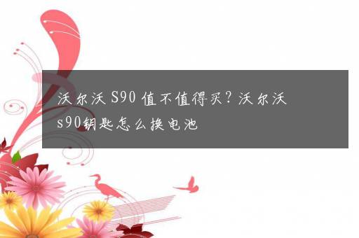 沃尔沃 S90 值不值得买? 沃尔沃s90钥匙怎么换电池