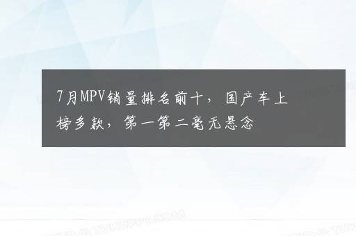 7月MPV销量排名前十，国产车上榜多款，第一第二毫无悬念