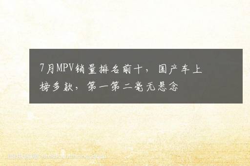 7月MPV销量排名前十，国产车上榜多款，第一第二毫无悬念