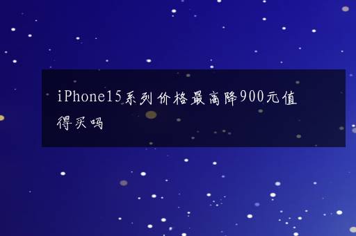 iPhone15系列价格最高降900元值得买吗