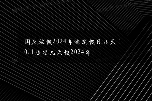 国庆放假2024年法定假日几天 10.1法定几天假2024年