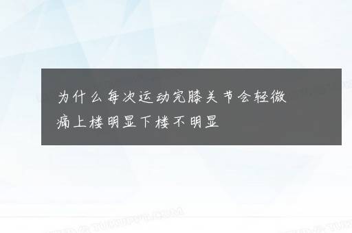 为什么每次运动完膝关节会轻微痛上楼明显下楼不明显