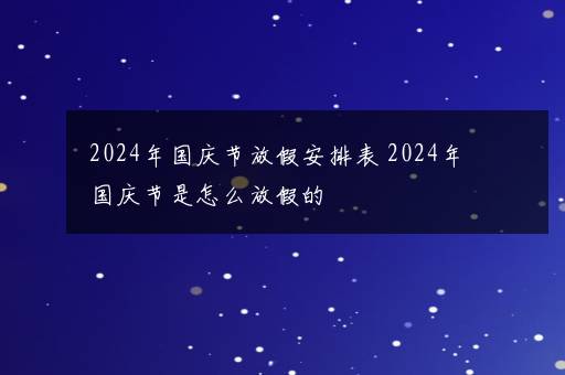 2024年国庆节放假安排表 2024年国庆节是怎么放假的