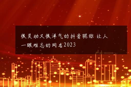 很灵动又很洋气的抖音昵称 让人一眼难忘的网名2023