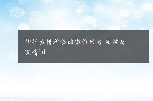 2024为情所伤的微信网名 高端局深情id