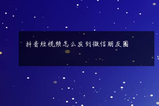 抖音短视频怎么发到微信朋友圈