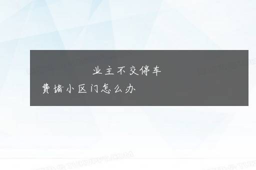 业主不交停车费堵小区门怎么办