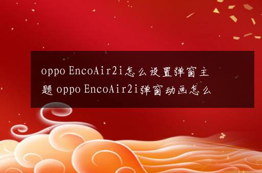 oppo EncoAir2i怎么设置弹窗主题 oppo EncoAir2i弹窗动画怎么设置