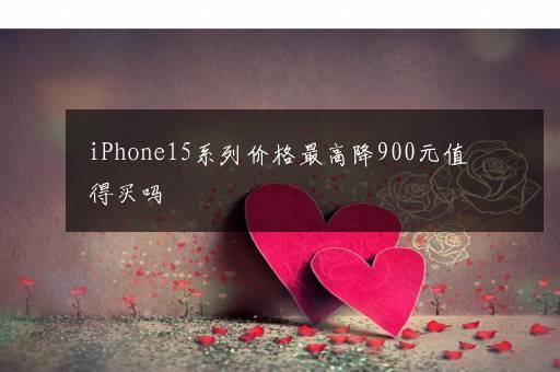 iPhone15系列价格最高降900元值得买吗