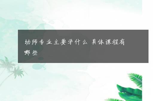 幼师专业主要学什么 具体课程有哪些