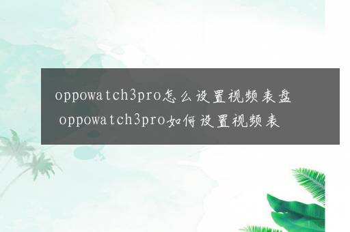 oppowatch3pro怎么设置视频表盘 oppowatch3pro如何设置视频表盘