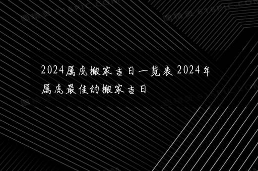 2024属虎搬家吉日一览表 2024年属虎最佳的搬家吉日