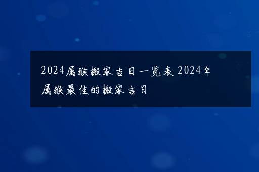 2024属猴搬家吉日一览表 2024年属猴最佳的搬家吉日