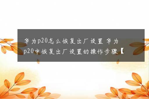 华为p20怎么恢复出厂设置 华为p20中恢复出厂设置的操作步骤【详解】