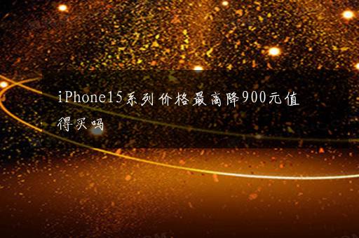 iPhone15系列价格最高降900元值得买吗