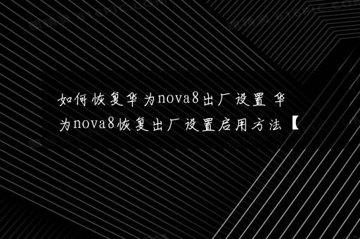 如何恢复华为nova8出厂设置 华为nova8恢复出厂设置启用方法【详细步骤】