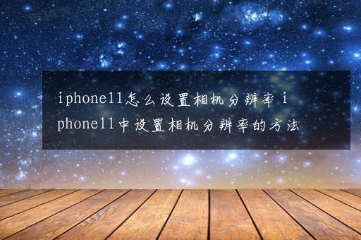 iphone11怎么设置相机分辨率 iphone11中设置相机分辨率的方法【详细步骤】