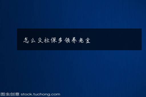 怎么交社保多领养老金