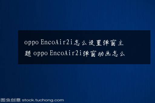 oppo EncoAir2i怎么设置弹窗主题 oppo EncoAir2i弹窗动画怎么设置