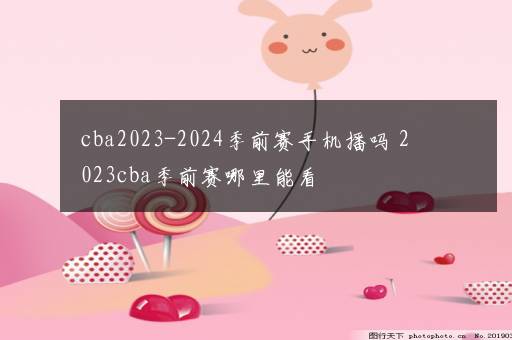 cba2023-2024季前赛手机播吗 2023cba季前赛哪里能看