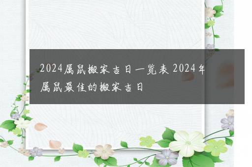 2024属鼠搬家吉日一览表 2024年属鼠最佳的搬家吉日