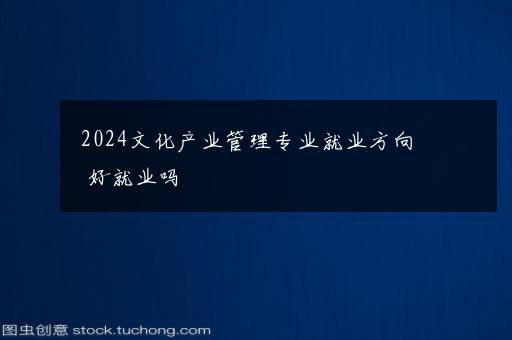 2024文化产业管理专业就业方向 好就业吗