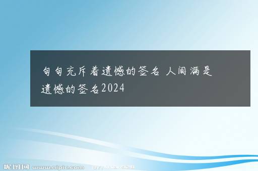 句句充斥着遗憾的签名 人间满是遗憾的签名2024