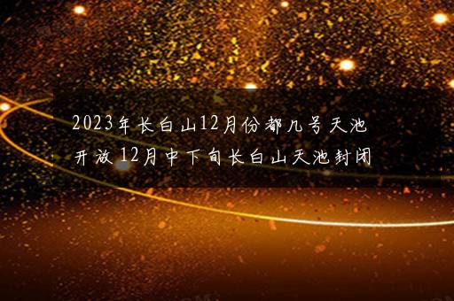 2023年长白山12月份都几号天池开放 12月中下旬长白山天池封闭吗