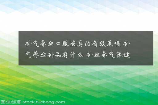 补气养血口服液真的有效果吗 补气养血补品有什么 补血养气保健品有什么